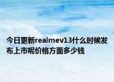 今日更新realmev13什么时候发布上市呢价格方面多少钱