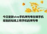 今日更新vivo手机序列号在哪手机背面的贴纸上有手机的序列号
