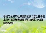 手机怎么打印社保缴费记录（怎么在手机上打印社保缴费明细 手机如何打印社保明细介绍）