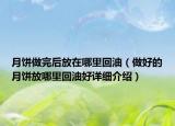 月饼做完后放在哪里回油（做好的月饼放哪里回油好详细介绍）
