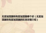 无雾加湿器和有雾加湿器哪个好（无雾加湿器和有雾加湿器的区别详细介绍）