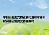 拿到钥匙要交物业费吗没有拿到新房钥匙还需要交物业费吗