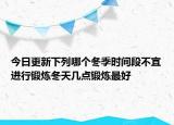 今日更新下列哪个冬季时间段不宜进行锻炼冬天几点锻炼最好