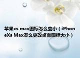苹果xs max图标怎么变小（iPhoneXs Max怎么更改桌面图标大小）