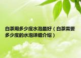 白茶用多少度水泡最好（白茶需要多少度的水泡详细介绍）