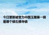 今日更新被誉为中国玉雕第一镇是哪个镇石佛寺镇