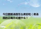 今日更新汤圆怎么煮好吃（煮汤圆的正确方式是什么）