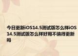 今日更新iOS14.5测试版怎么样iOS14.5测试版怎么样好用不值得更新吗
