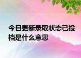 今日更新录取状态已投档是什么意思