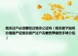 继承过户必须要经过继承公证吗（继承房子如何办理房产证继承房产过户需要携带哪些手续介绍）