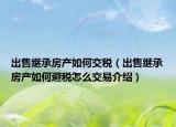 出售继承房产如何交税（出售继承房产如何避税怎么交易介绍）