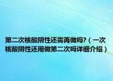 第二次核酸阴性还需再做吗?（一次核酸阴性还用做第二次吗详细介绍）