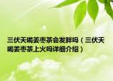 三伏天喝姜枣茶会发胖吗（三伏天喝姜枣茶上火吗详细介绍）