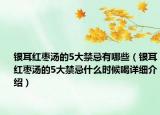 银耳红枣汤的5大禁忌有哪些（银耳红枣汤的5大禁忌什么时候喝详细介绍）