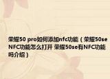 荣耀50 pro如何添加nfc功能（荣耀50seNFC功能怎么打开 荣耀50se有NFC功能吗介绍）