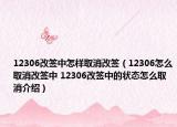 12306改签中怎样取消改签（12306怎么取消改签中 12306改签中的状态怎么取消介绍）
