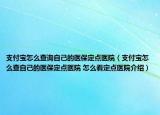 支付宝怎么查询自己的医保定点医院（支付宝怎么查自己的医保定点医院 怎么看定点医院介绍）