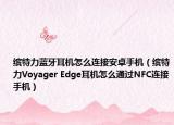 缤特力蓝牙耳机怎么连接安卓手机（缤特力Voyager Edge耳机怎么通过NFC连接手机）