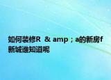 如何装修R  & amp；a的新房f新城谁知道呢