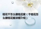 桂花干怎么做桂花蜜（干桂花怎么做桂花蜜详细介绍）