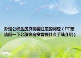 办理公积金房贷需要注意的问题（﻿﻿想请问一下公积金房贷需要什么手续介绍）