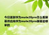 今日更新华为mate20pro怎么看屏幕供应商华为mate20pro屏幕是哪家的