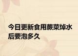 今日更新食用蕨菜焯水后要泡多久