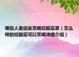 哪些人更应该常喝绞股蓝茶（怎么样的绞股蓝可以常喝详细介绍）