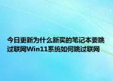 今日更新为什么新买的笔记本要跳过联网Win11系统如何跳过联网