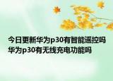 今日更新华为p30有智能遥控吗华为p30有无线充电功能吗