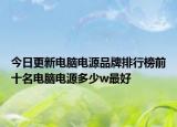今日更新电脑电源品牌排行榜前十名电脑电源多少w最好
