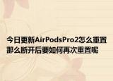 今日更新AirPodsPro2怎么重置那么断开后要如何再次重置呢
