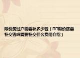 限价房过户需要补多少钱（﻿﻿限价房要补交钱吗需要补交什么费用介绍）