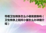 带着卫生棉条怎么小便需要换吗（卫生棉条上厕所小便怎么办详细介绍）
