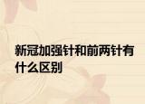 新冠加强针和前两针有什么区别