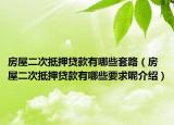 房屋二次抵押贷款有哪些套路（房屋二次抵押贷款有哪些要求呢介绍）