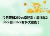 今日更新250cc摩托车（摩托车250cc和300cc有多大差别）