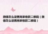 微信怎么设置商家收款二维码（微信怎么设置商家收款二维码）