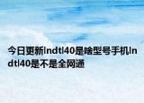 今日更新lndtl40是啥型号手机lndtl40是不是全网通