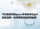 今日更新荣耀gspro手表和华为gt2的区别哪一款有着更加好的性能呢
