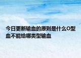 今日更新输血的原则是什么O型血不能给哪类型输血