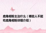 鹿角帽粉主治什么（哪些人不能吃鹿角帽粉详细介绍）