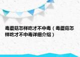 毒蘑菇怎样吃才不中毒（毒蘑菇怎样吃才不中毒详细介绍）