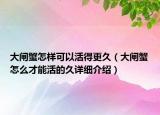 大闸蟹怎样可以活得更久（大闸蟹怎么才能活的久详细介绍）