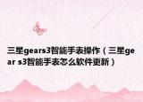 三星gears3智能手表操作（三星gear s3智能手表怎么软件更新）