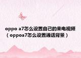 oppo a7怎么设置自己的来电视频（oppoa7怎么设置通话背景）