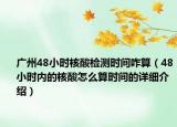 广州48小时核酸检测时间咋算（48小时内的核酸怎么算时间的详细介绍）