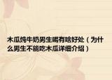 木瓜炖牛奶男生喝有啥好处（为什么男生不能吃木瓜详细介绍）