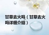 甘草去火吗（甘草去火吗详细介绍）