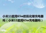 小米11能用65w的氮化镓充电器吗（小米11能用65w充电器吗）